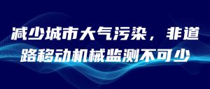 減少城市大氣污染，非道路移動機械監(jiān)測不可少