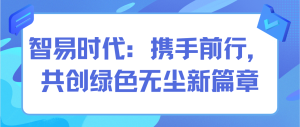 智易時(shí)代：攜手前行，共創(chuàng)綠色無(wú)塵新篇章